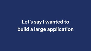 Let’s say I wanted to
build a large application
 