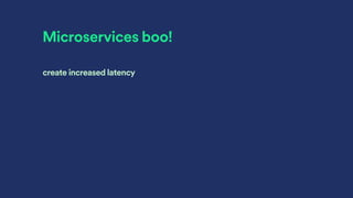 Microservices boo!
create increased latency
 