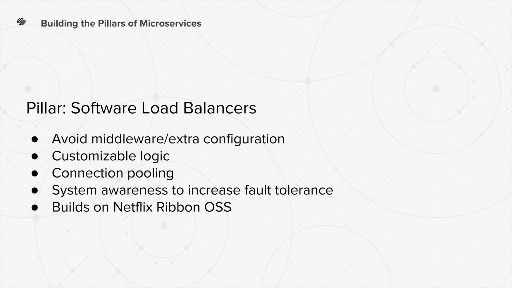 Building the Pillars of Microservices
● Avoid middleware/extra configuration
● Customizable logic
● Connection pooling
● System awareness to increase fault tolerance
● Builds on Netflix Ribbon OSS
Pillar: Software Load Balancers
 