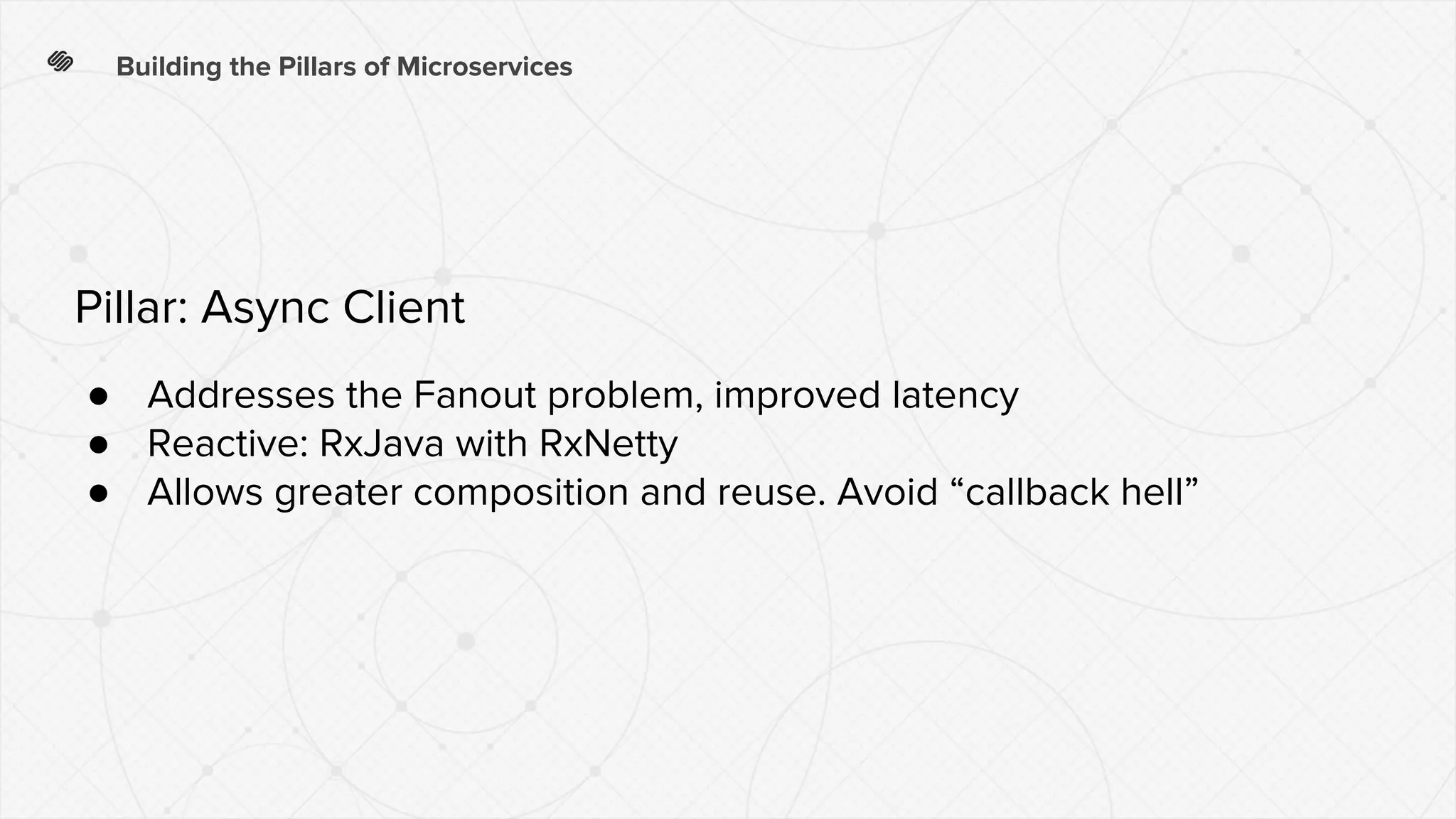Building the Pillars of Microservices
● Addresses the Fanout problem, improved latency
● Reactive: RxJava with RxNetty
● Allows greater composition and reuse. Avoid “callback hell”
Pillar: Async Client
 