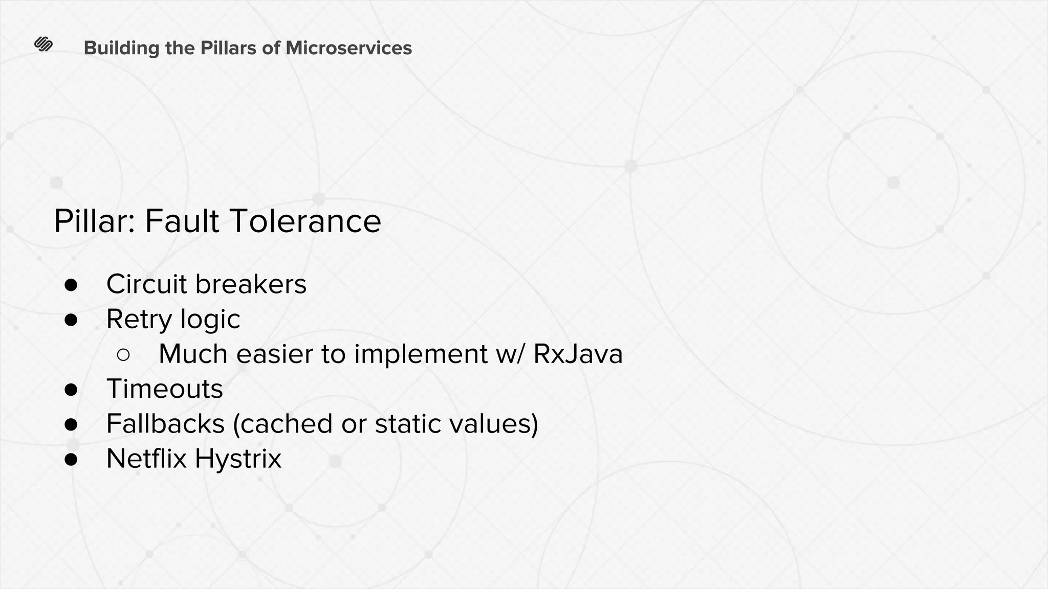 Building the Pillars of Microservices
● Circuit breakers
● Retry logic
○ Much easier to implement w/ RxJava
● Timeouts
● Fallbacks (cached or static values)
● Netflix Hystrix
Pillar: Fault Tolerance
 