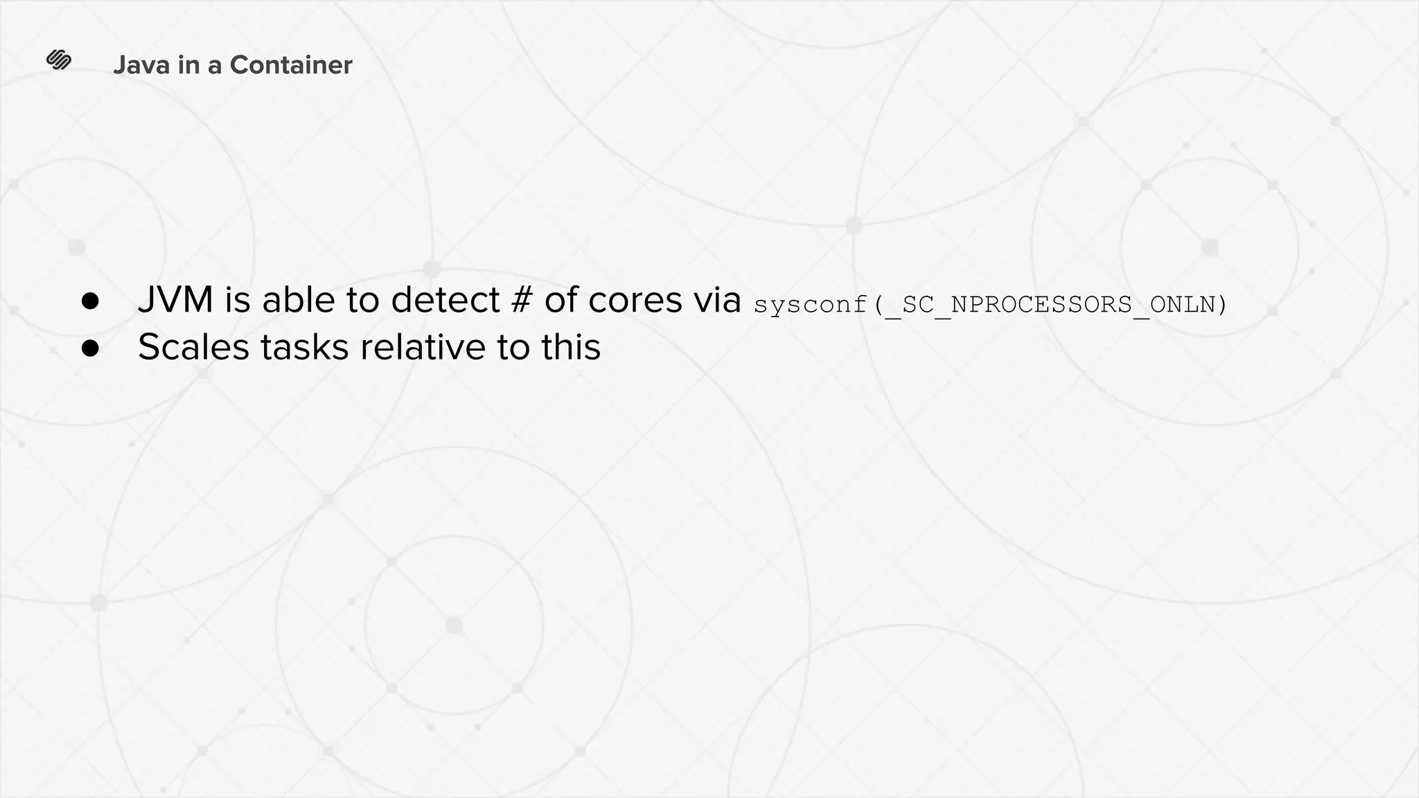 Java in a Container
● JVM is able to detect # of cores via sysconf(_SC_NPROCESSORS_ONLN)
● Scales tasks relative to this
 