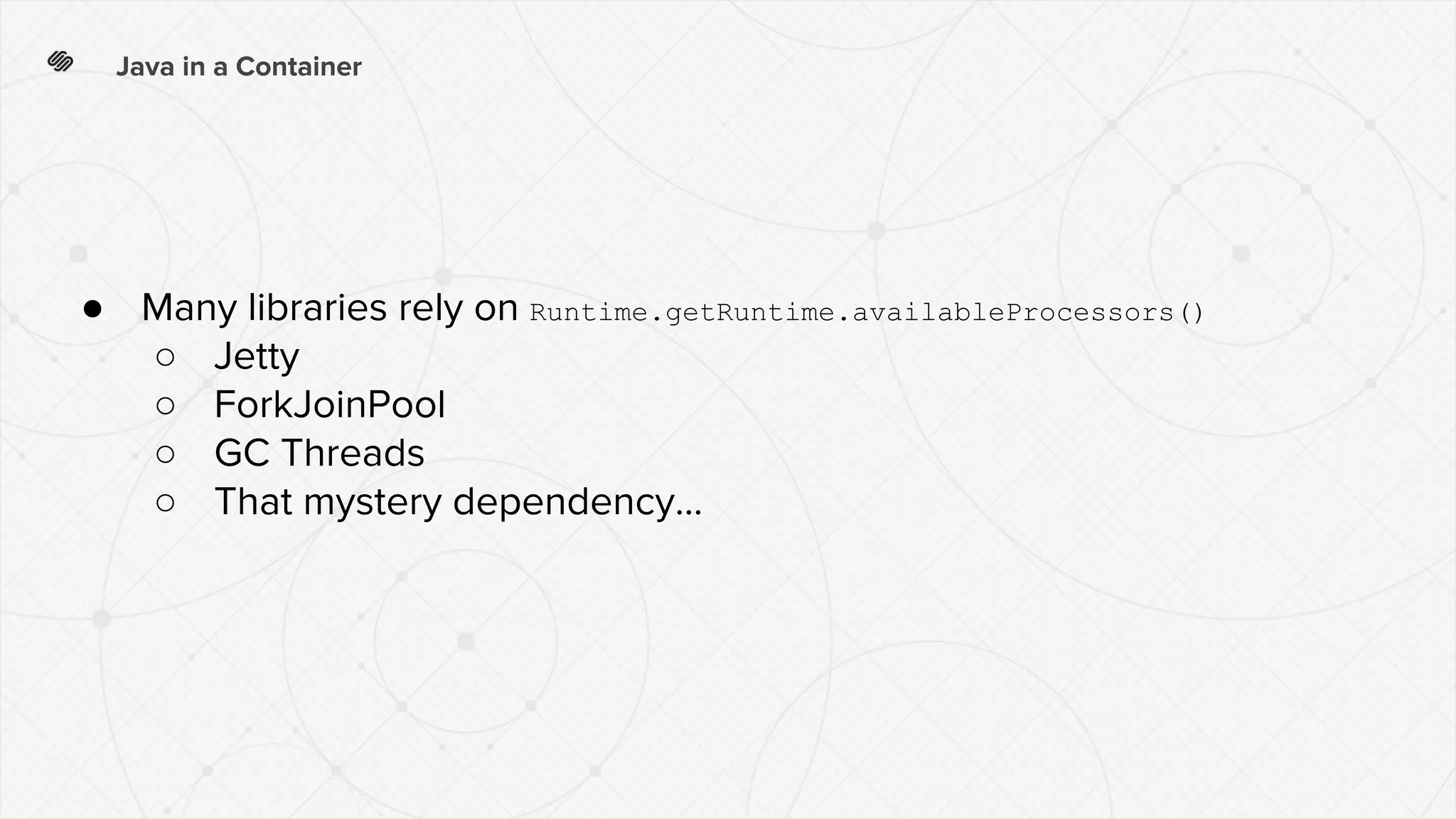Java in a Container
● Many libraries rely on Runtime.getRuntime.availableProcessors()
○ Jetty
○ ForkJoinPool
○ GC Threads
○ That mystery dependency...
 