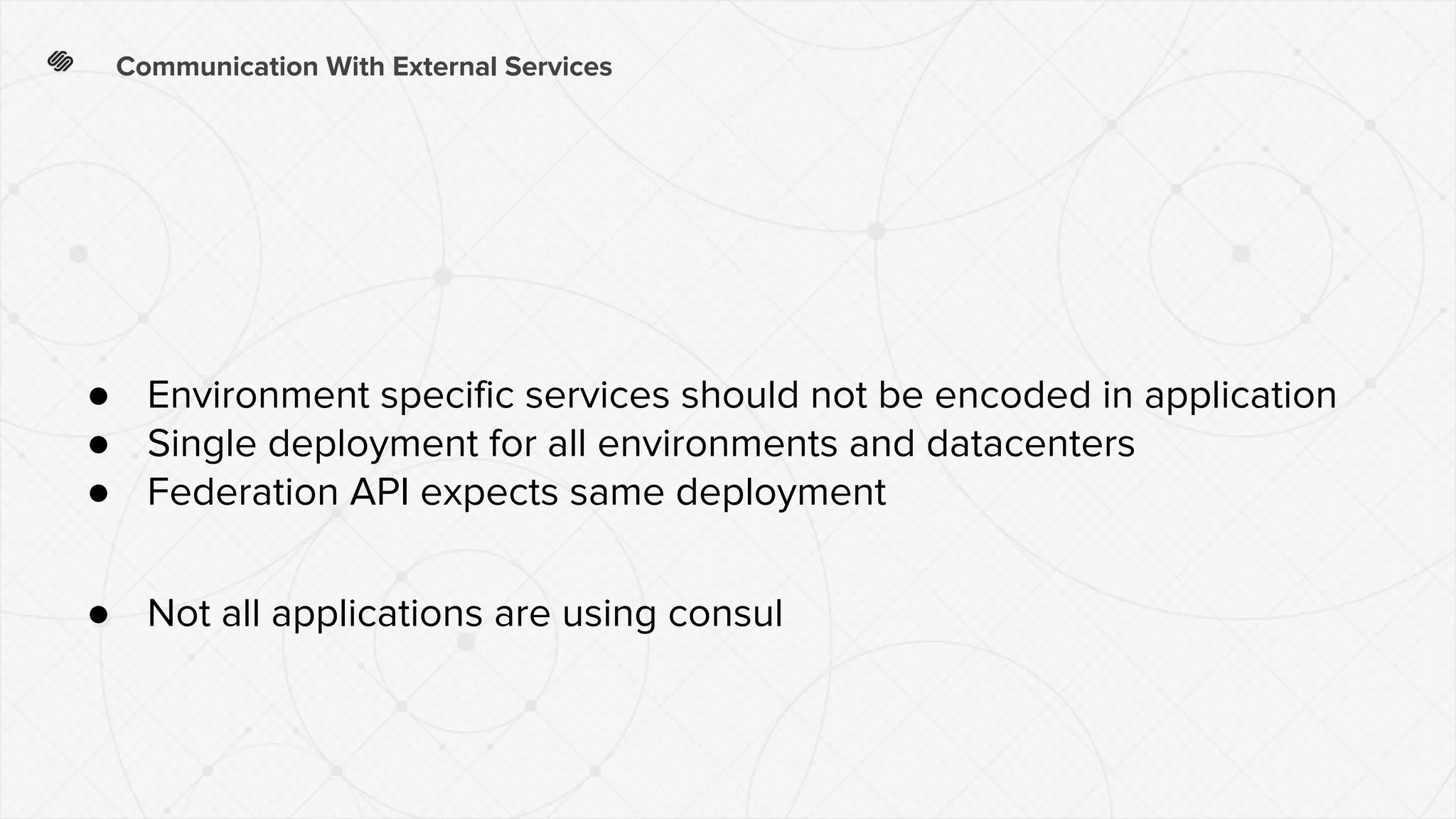 Communication With External Services
● Environment specific services should not be encoded in application
● Single deployment for all environments and datacenters
● Federation API expects same deployment
● Not all applications are using consul
 
