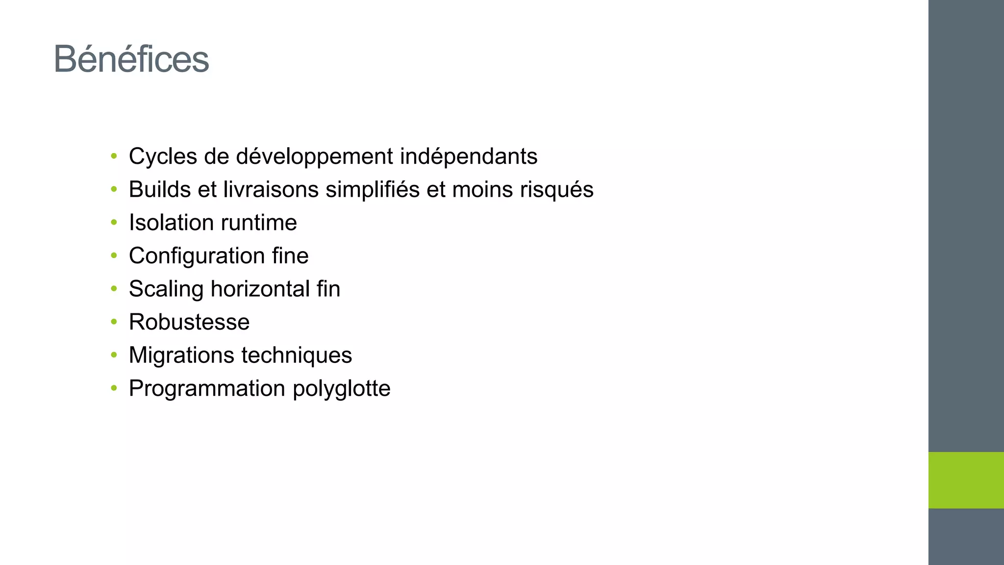 • Cycles de développement indépendants
• Builds et livraisons simplifiés et moins risqués
• Isolation runtime
• Configuration fine
• Scaling horizontal fin
• Robustesse
• Migrations techniques
• Programmation polyglotte
Bénéfices
 