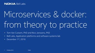 © Nokia 20161 Public
Microservices & docker:
from theory to practice
• Tom Van Cutsem, PhD and Nico Janssens, PhD
• Bell Labs, Application platforms and software systems lab
• December 1st, 2016
 