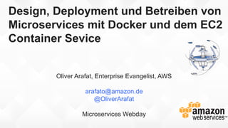 Design, Deployment und Betreiben von
Microservices mit Docker und dem EC2
Container Sevice
Oliver Arafat, Enterprise Evangelist, AWS
arafato@amazon.de
@OliverArafat
Microservices Webday
 