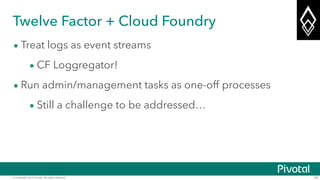© Copyright 2014 Pivotal. All rights reserved. 29
Twelve Factor + Cloud Foundry
• Treat logs as event streams
• CF Loggregator!
• Run admin/management tasks as one-off processes
• Still a challenge to be addressed…
 