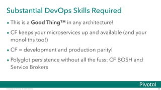 © Copyright 2014 Pivotal. All rights reserved. 38
Substantial DevOps Skills Required
• This is a Good Thing™ in any architecture!
• CF keeps your microservices up and available (and your
monoliths too!)
• CF = development and production parity!
• Polyglot persistence without all the fuss: CF BOSH and
Service Brokers
 