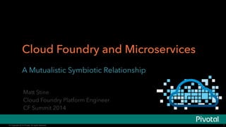 © Copyright 2014 Pivotal. All rights reserved.© Copyright 2014 Pivotal. All rights reserved.
Cloud Foundry and Microservices
A Mutualistic Symbiotic Relationship
1
Matt Stine
Cloud Foundry Platform Engineer
CF Summit 2014
 