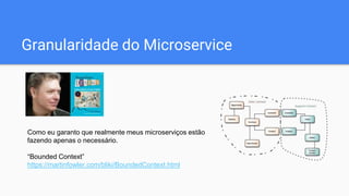 Granularidade do Microservice
Como eu garanto que realmente meus microserviços estão
fazendo apenas o necessário.
“Bounded Context”
https://martinfowler.com/bliki/BoundedContext.html
 