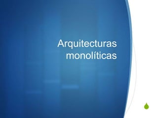S
Arquitecturas
monolíticas
 