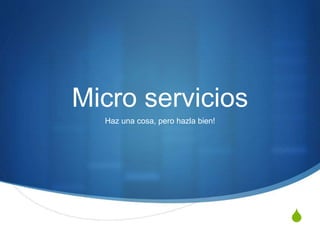 S
Micro servicios
Haz una cosa, pero hazla bien!
 