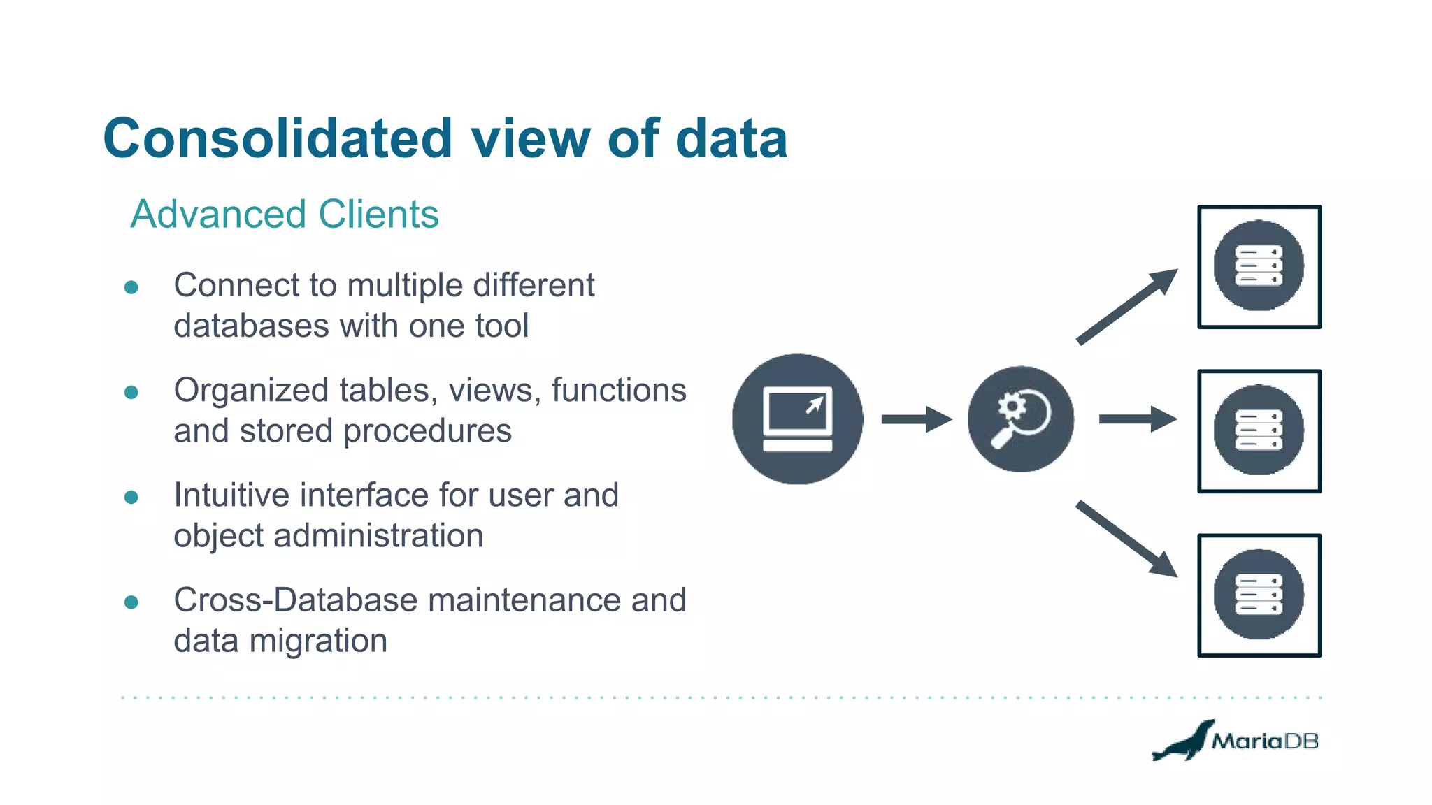 Consolidated view of data ● Connect to multiple different databases with one tool ● Organized tables, views, functions and stored procedures ● Intuitive interface for user and object administration ● Cross-Database maintenance and data migration Advanced Clients 