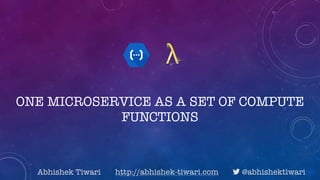 ONE MICROSERVICE AS A SET OF COMPUTE
FUNCTIONS
Abhishek Tiwari http://abhishek-tiwari.com ! @abhishektiwari
 