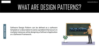 WHAT ARE DESIGN PATTERNS?
Software Design Pattern can be defined as a software
template or a description to solve a problem that occurs in
multiple instances while designing a Software Application
or a Software Framework.
DESIGNPATTERN
www.edureka.co
 