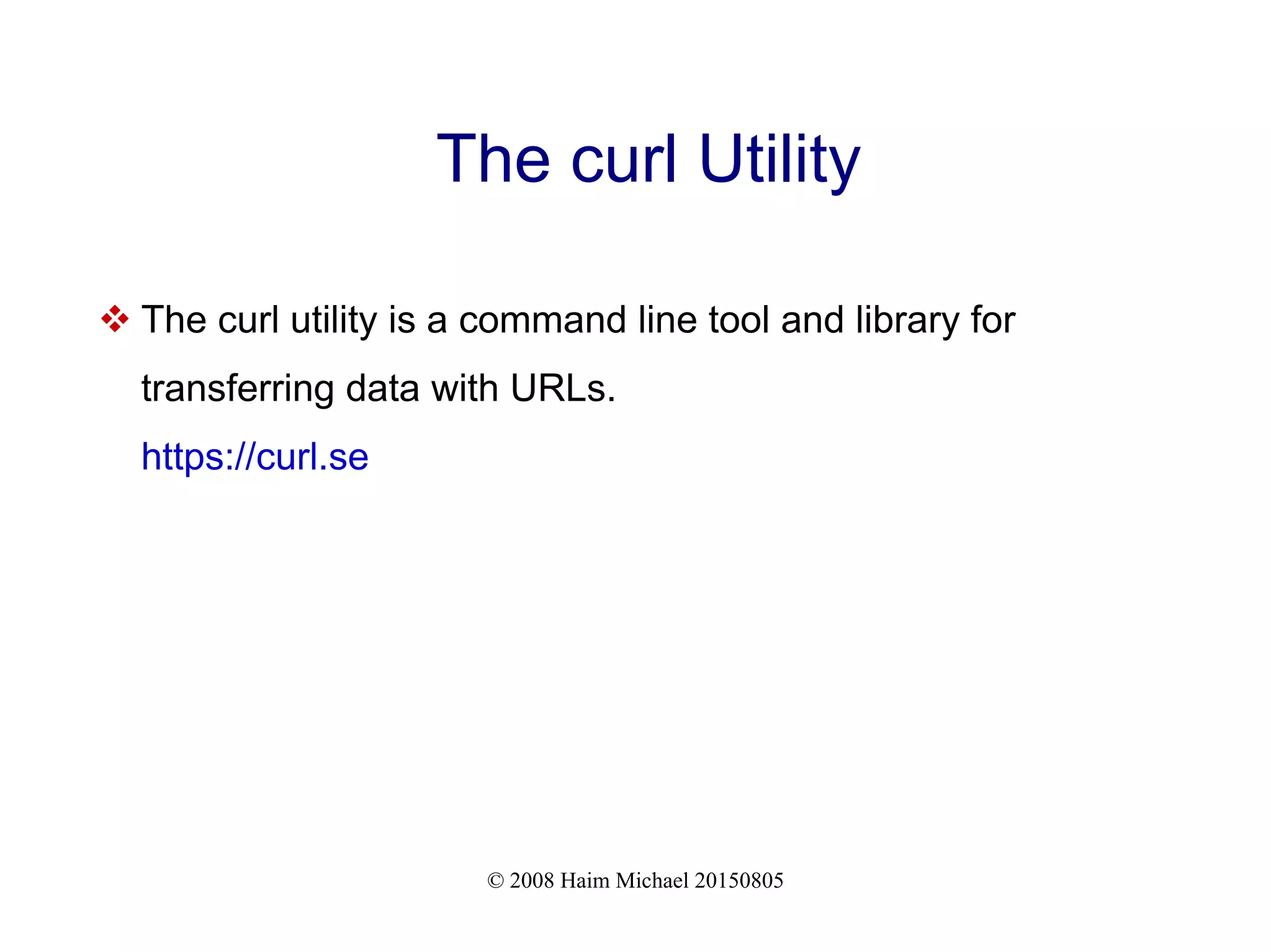 © 2008 Haim Michael 20150805
The curl Utility
 The curl utility is a command line tool and library for
transferring data with URLs.
https://curl.se
 