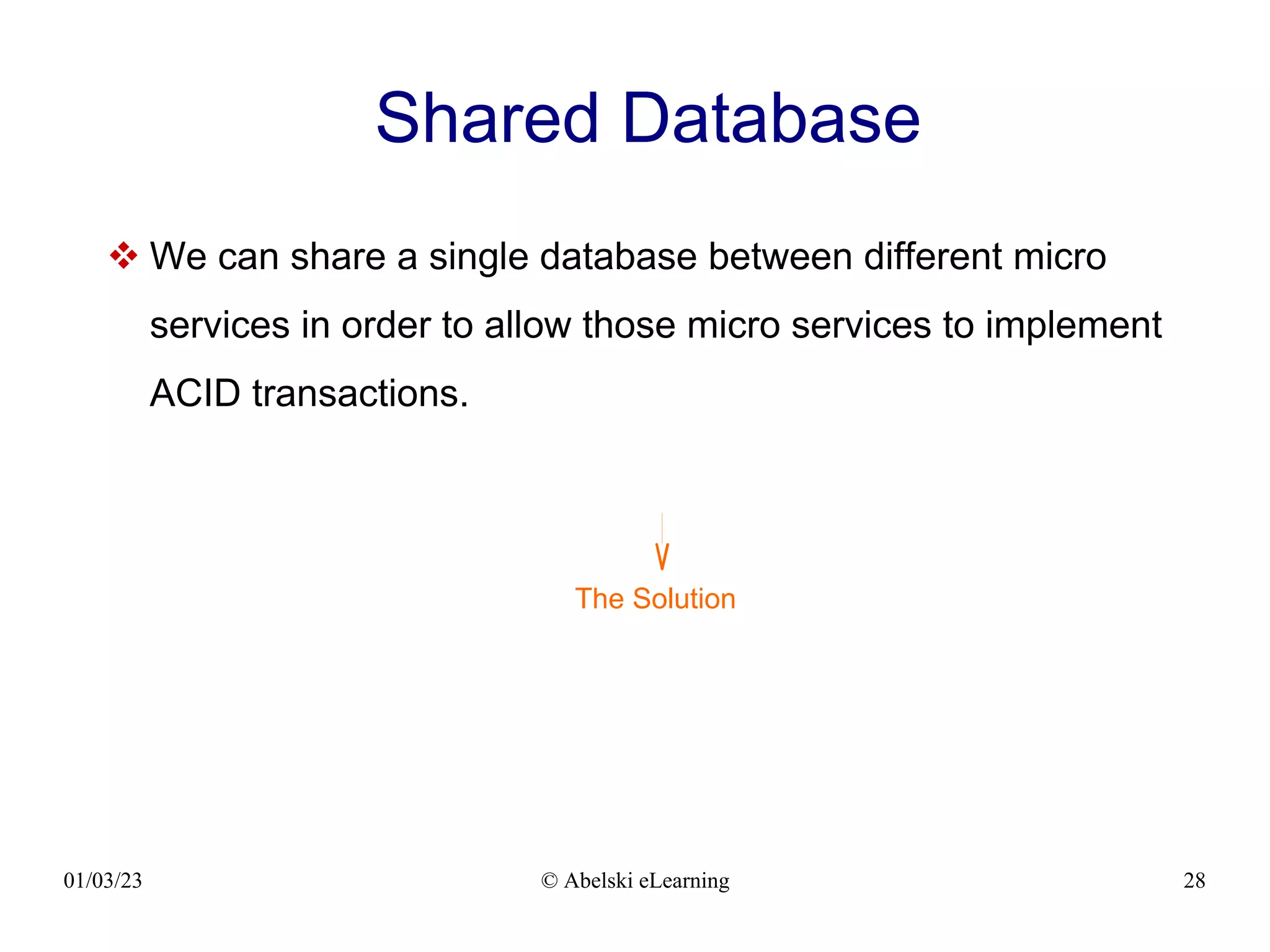 01/03/23 © Abelski eLearning 28
Shared Database
 We can share a single database between different micro
services in order to allow those micro services to implement
ACID transactions.
The Solution
 