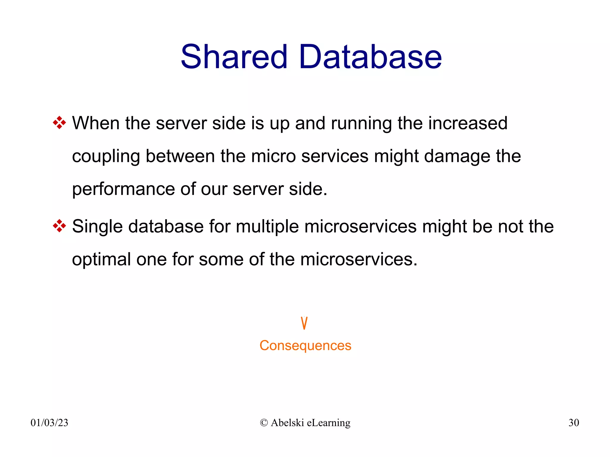 01/03/23 © Abelski eLearning 30
Shared Database
 When the server side is up and running the increased
coupling between the micro services might damage the
performance of our server side.
 Single database for multiple microservices might be not the
optimal one for some of the microservices.
Consequences
 