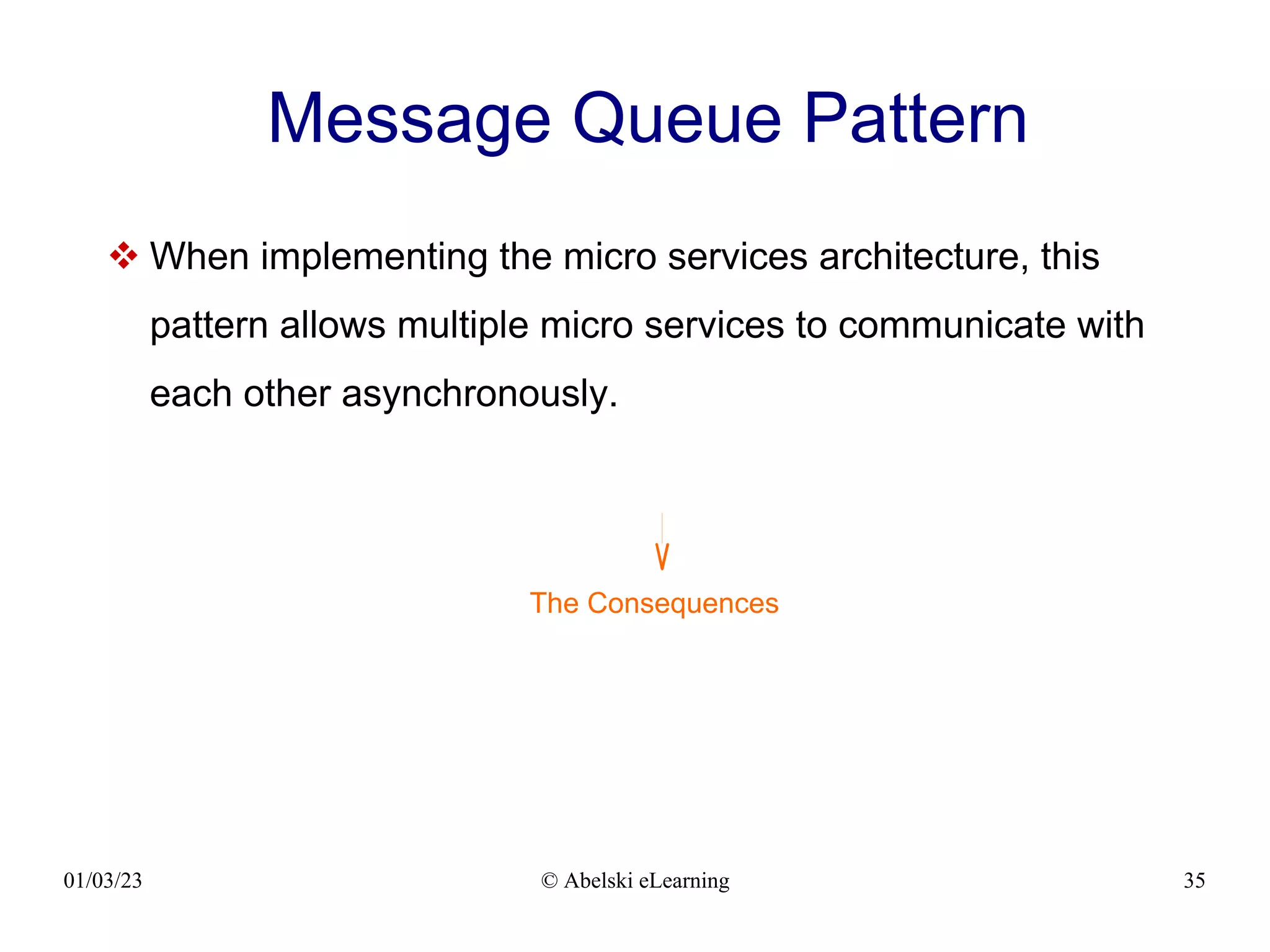 01/03/23 © Abelski eLearning 35
Message Queue Pattern
 When implementing the micro services architecture, this
pattern allows multiple micro services to communicate with
each other asynchronously.
The Consequences
 