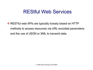 © 2008 Haim Michael 20150805
REStful Web Services
 RESTful web APIs are typically loosely based on HTTP
methods to access resources via URL-encoded parameters
and the use of JSON or XML to transmit data.
 