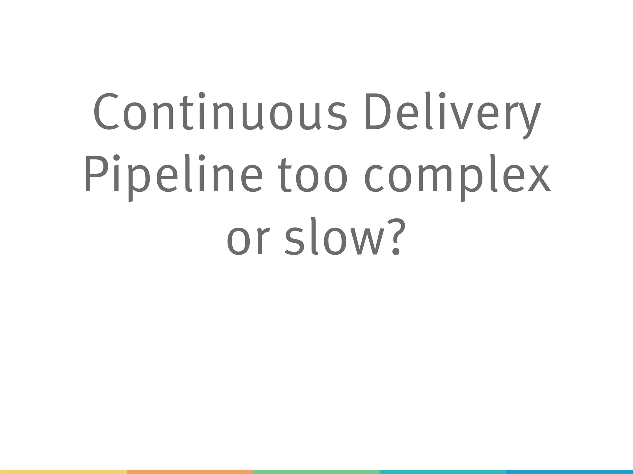 Continuous Delivery
Pipeline too complex
or slow?
 