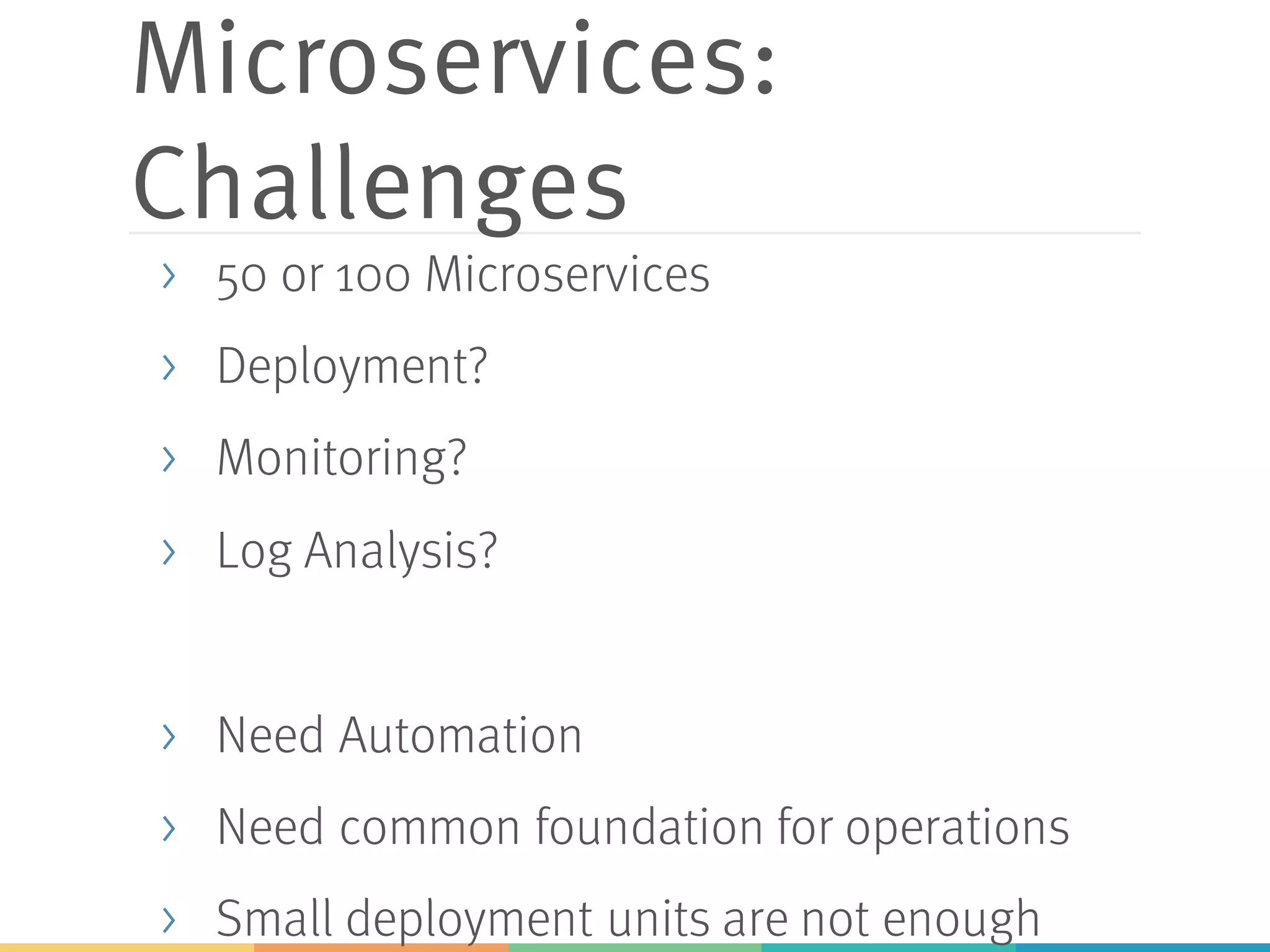 Microservices:
Challenges
> 50 or 100 Microservices
> Deployment?
> Monitoring?
> Log Analysis?
> Need Automation
> Need common foundation for operations
> Small deployment units are not enough
 