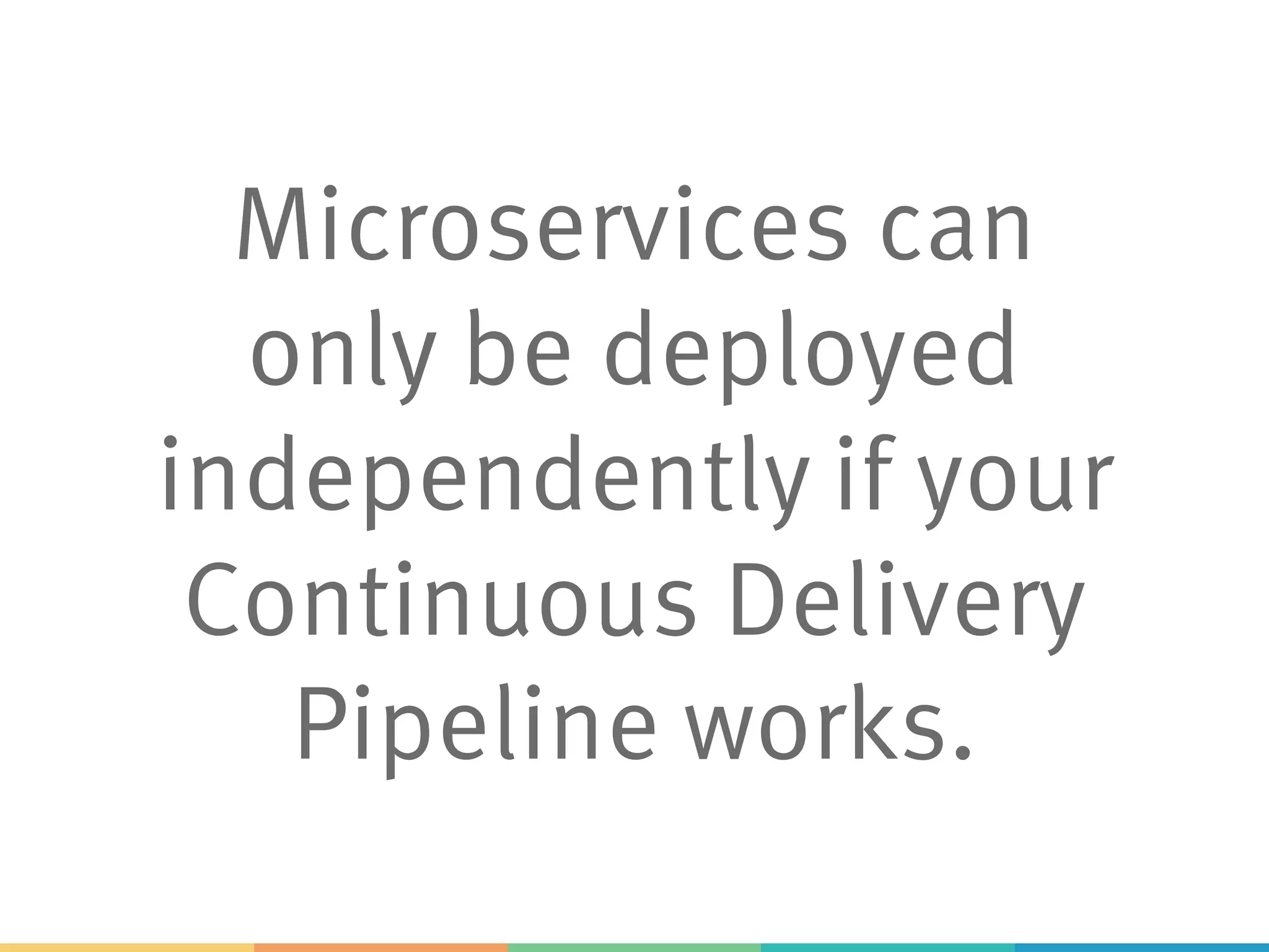 Microservices can
only be deployed
independently if your
Continuous Delivery
Pipeline works.
 