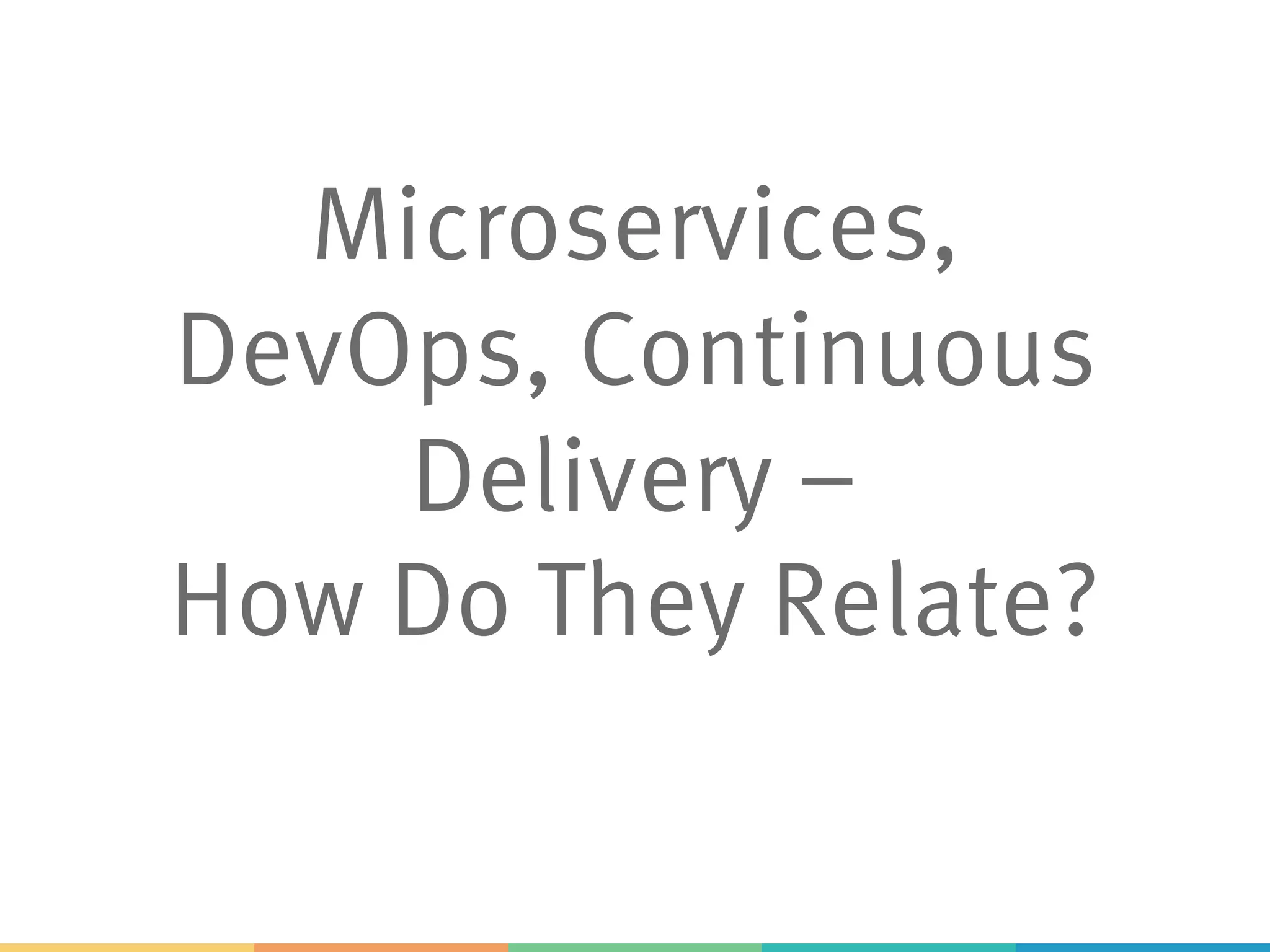 Microservices,
DevOps, Continuous
Delivery –
How Do They Relate?
 