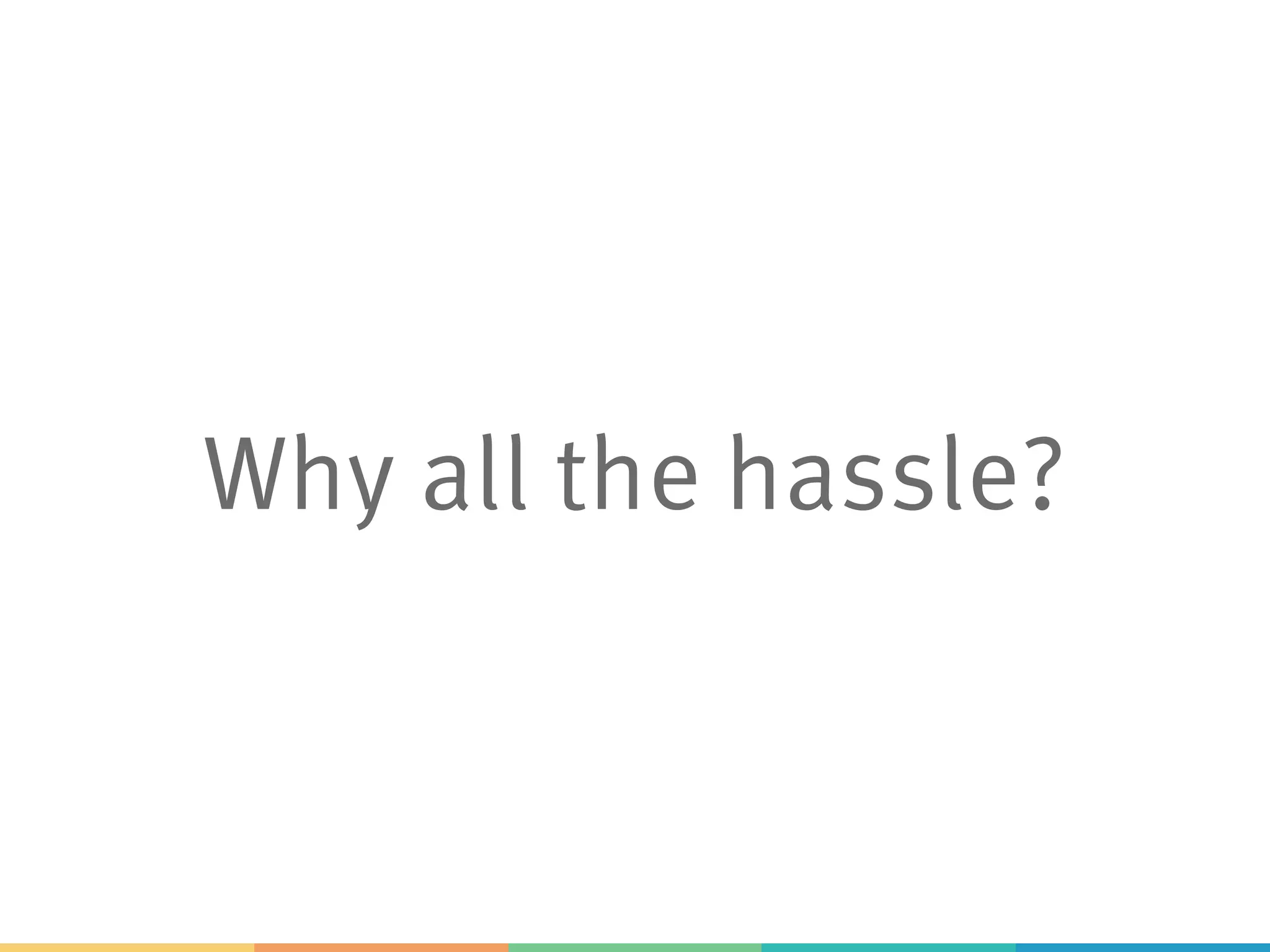 Why all the hassle?
 