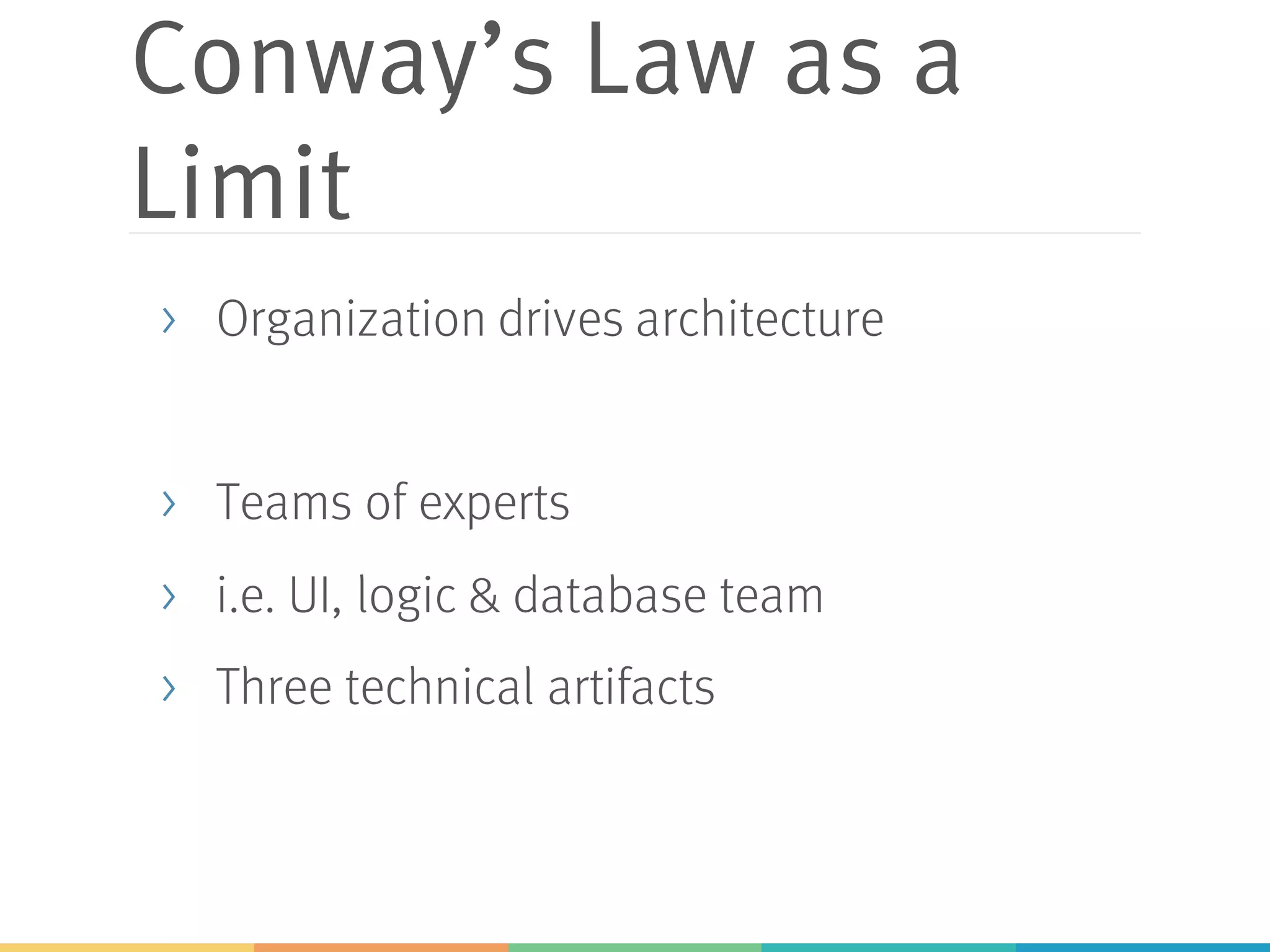 Conway’s Law as a
Limit
> Organization drives architecture
> Teams of experts
> i.e. UI, logic & database team
> Three technical artifacts
 