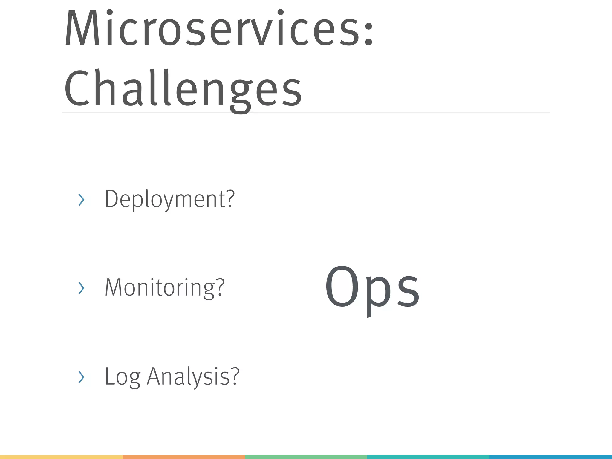 Microservices:
Challenges
> Deployment?
> Monitoring?
> Log Analysis?
Ops
 