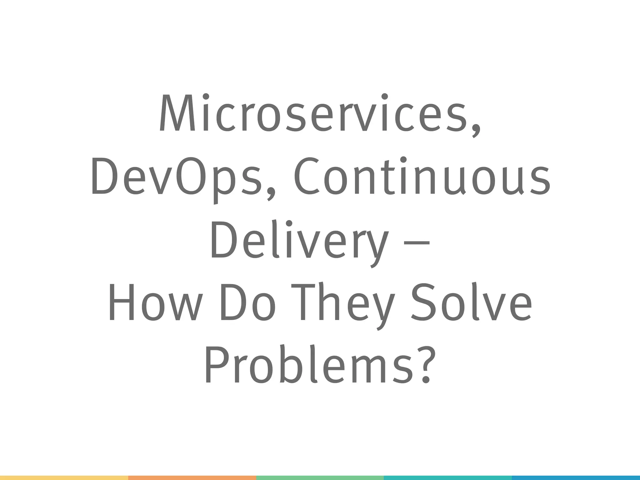 Microservices,
DevOps, Continuous
Delivery –
How Do They Solve
Problems?
 