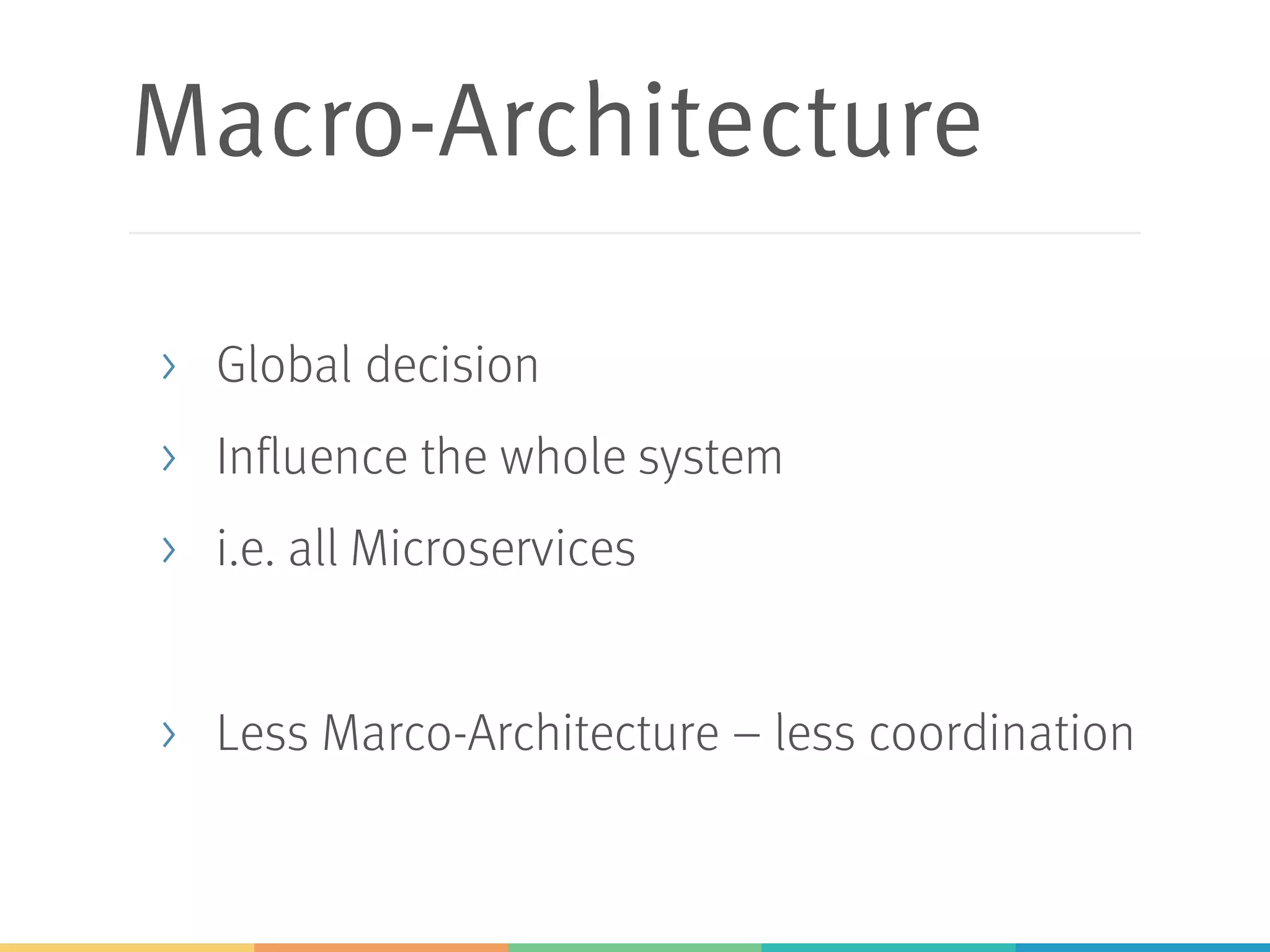 Macro-Architecture
> Global decision
> Influence the whole system
> i.e. all Microservices
> Less Marco-Architecture – less coordination
 