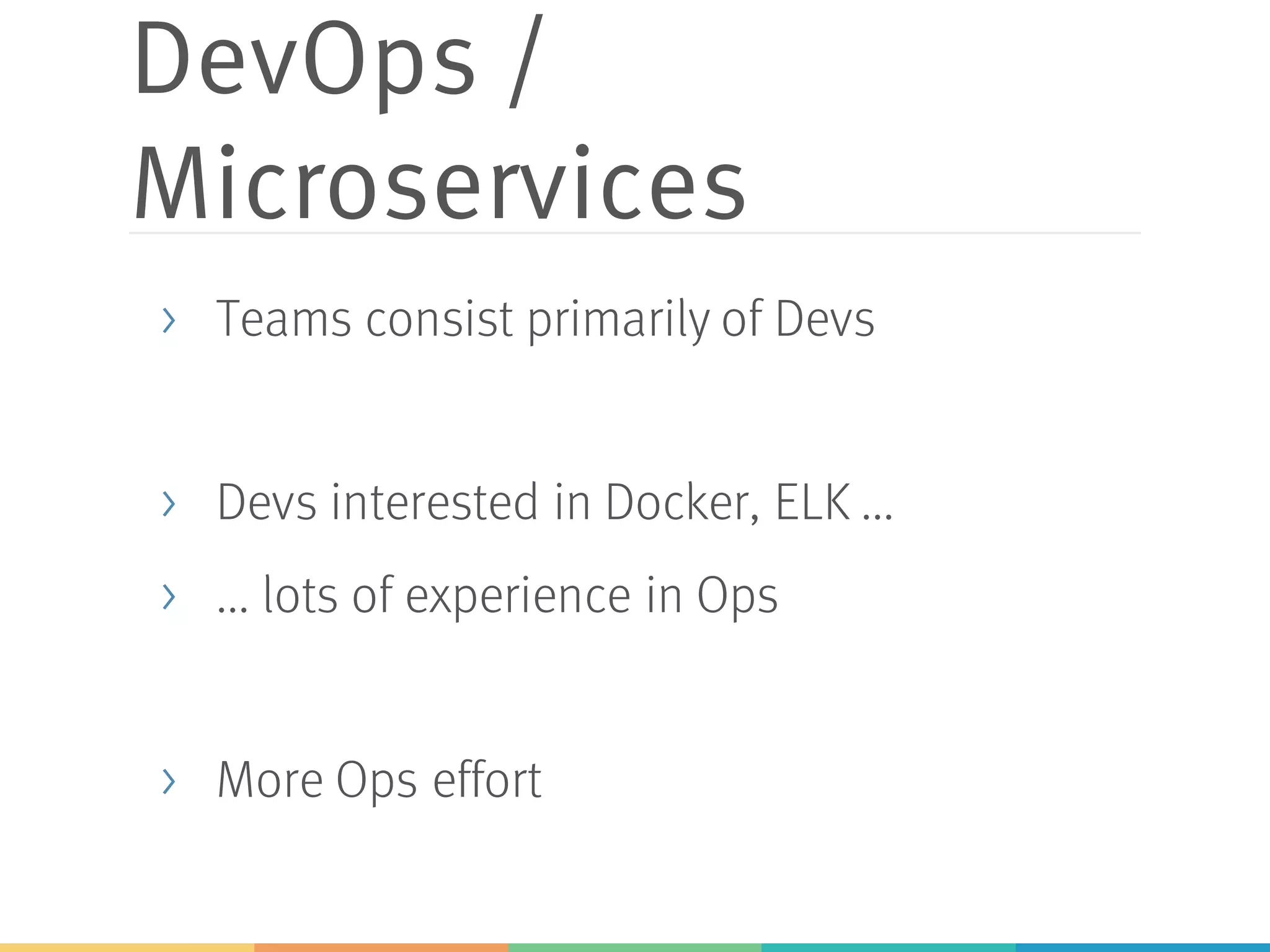 DevOps /
Microservices
> Teams consist primarily of Devs
> Devs interested in Docker, ELK ...
> ... lots of experience in Ops
> More Ops effort
 