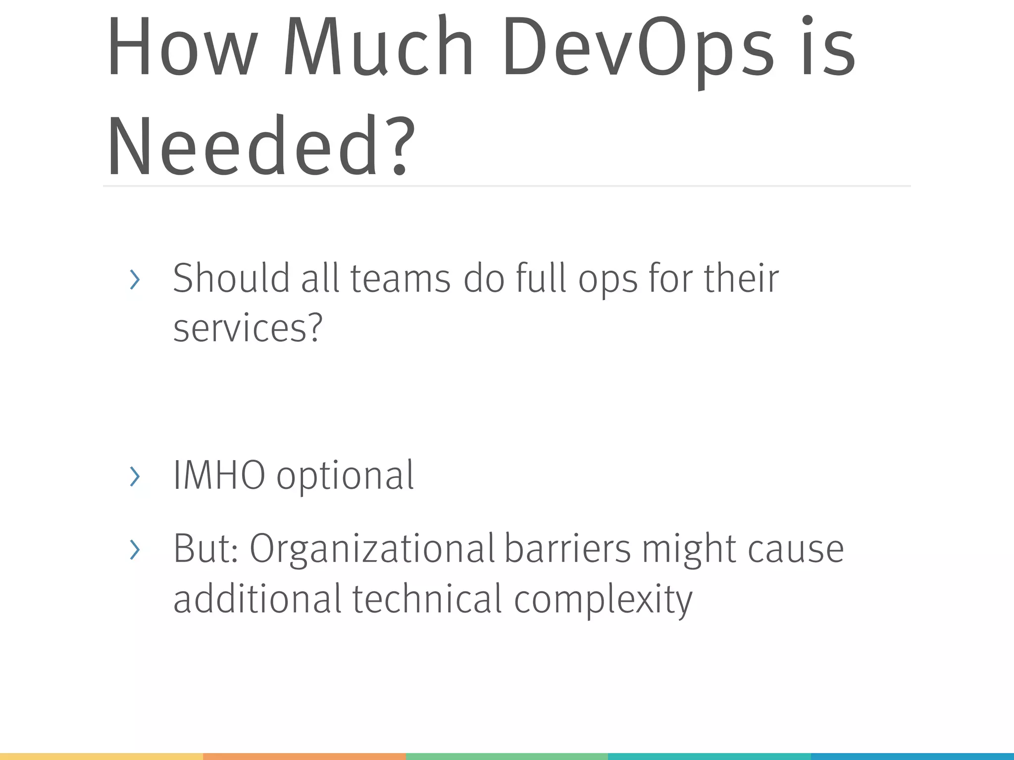 How Much DevOps is
Needed?
> Should all teams do full ops for their
services?
> IMHO optional
> But: Organizational barriers might cause
additional technical complexity
 