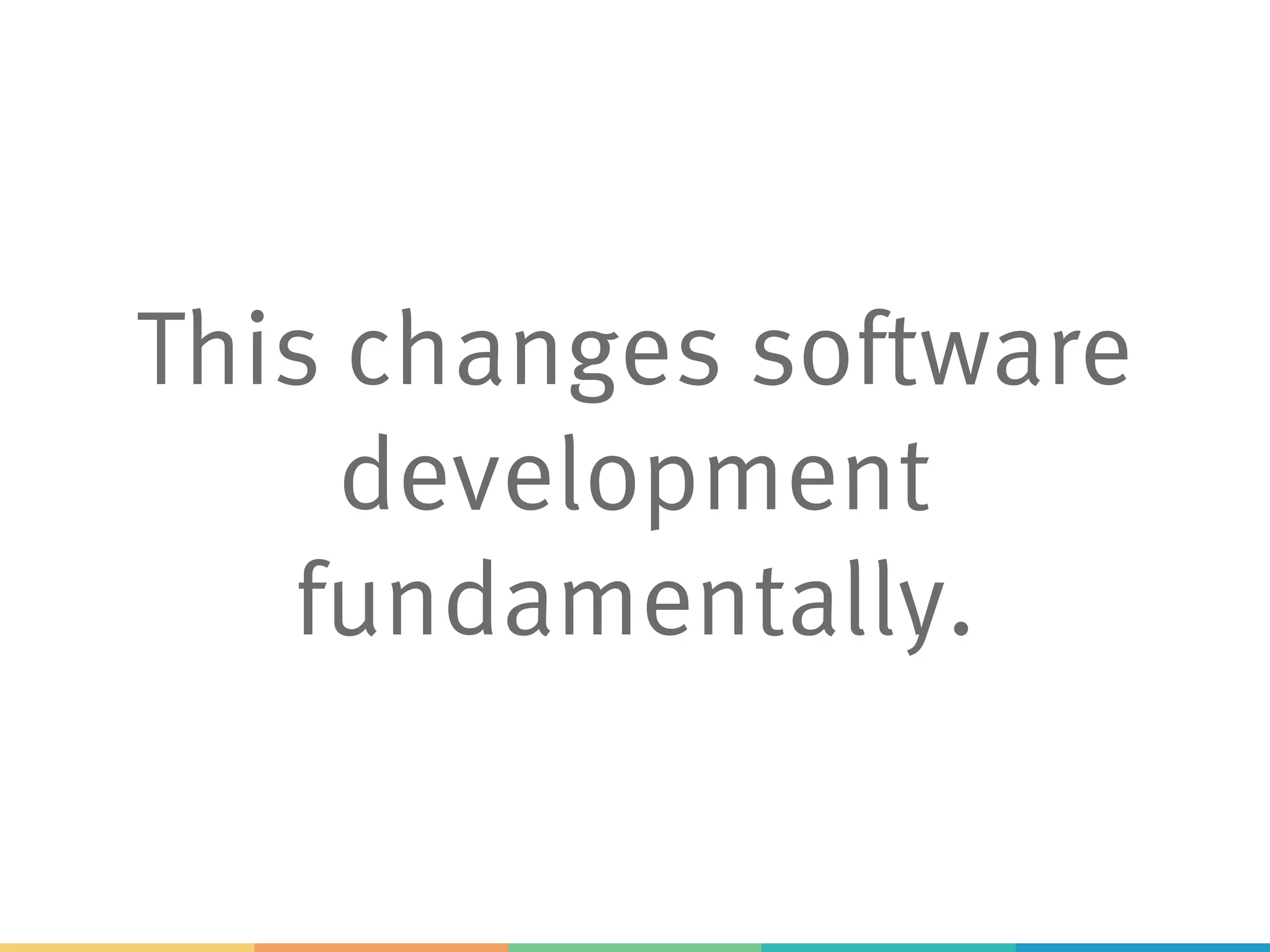 This changes software
development
fundamentally.
 