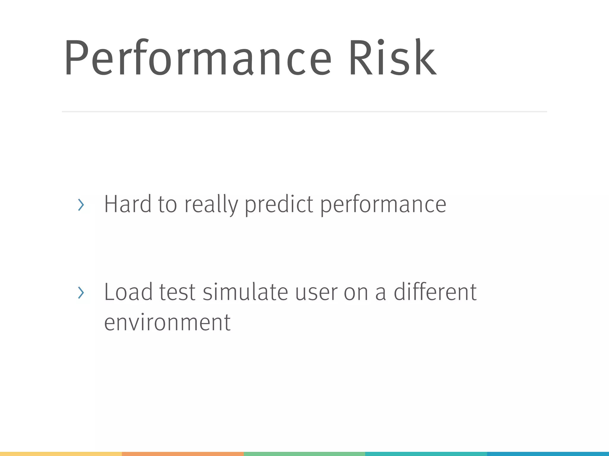 Performance Risk
> Hard to really predict performance
> Load test simulate user on a different
environment
 