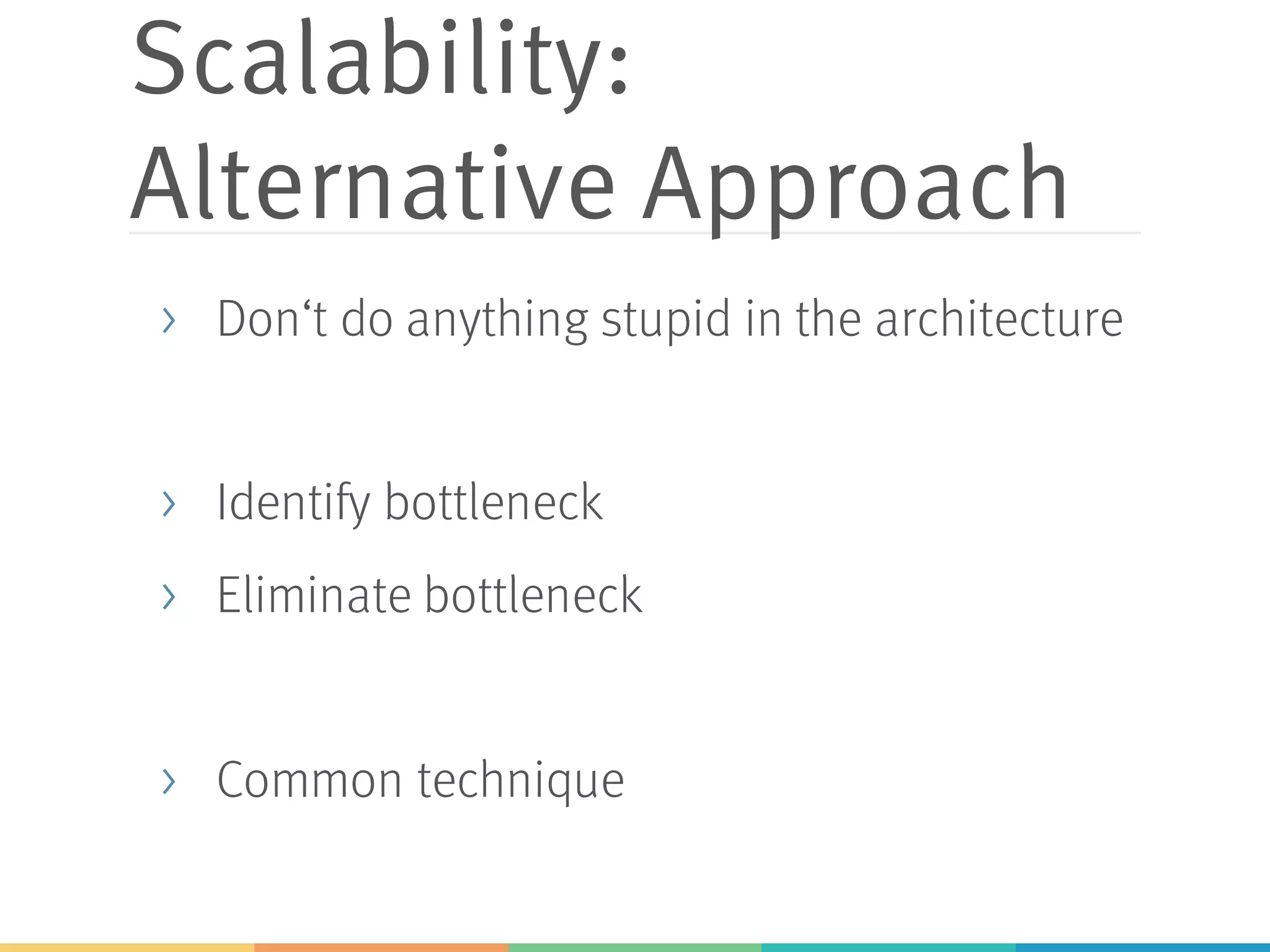 Scalability:
Alternative Approach
> Don‘t do anything stupid in the architecture
> Identify bottleneck
> Eliminate bottleneck
> Common technique
 