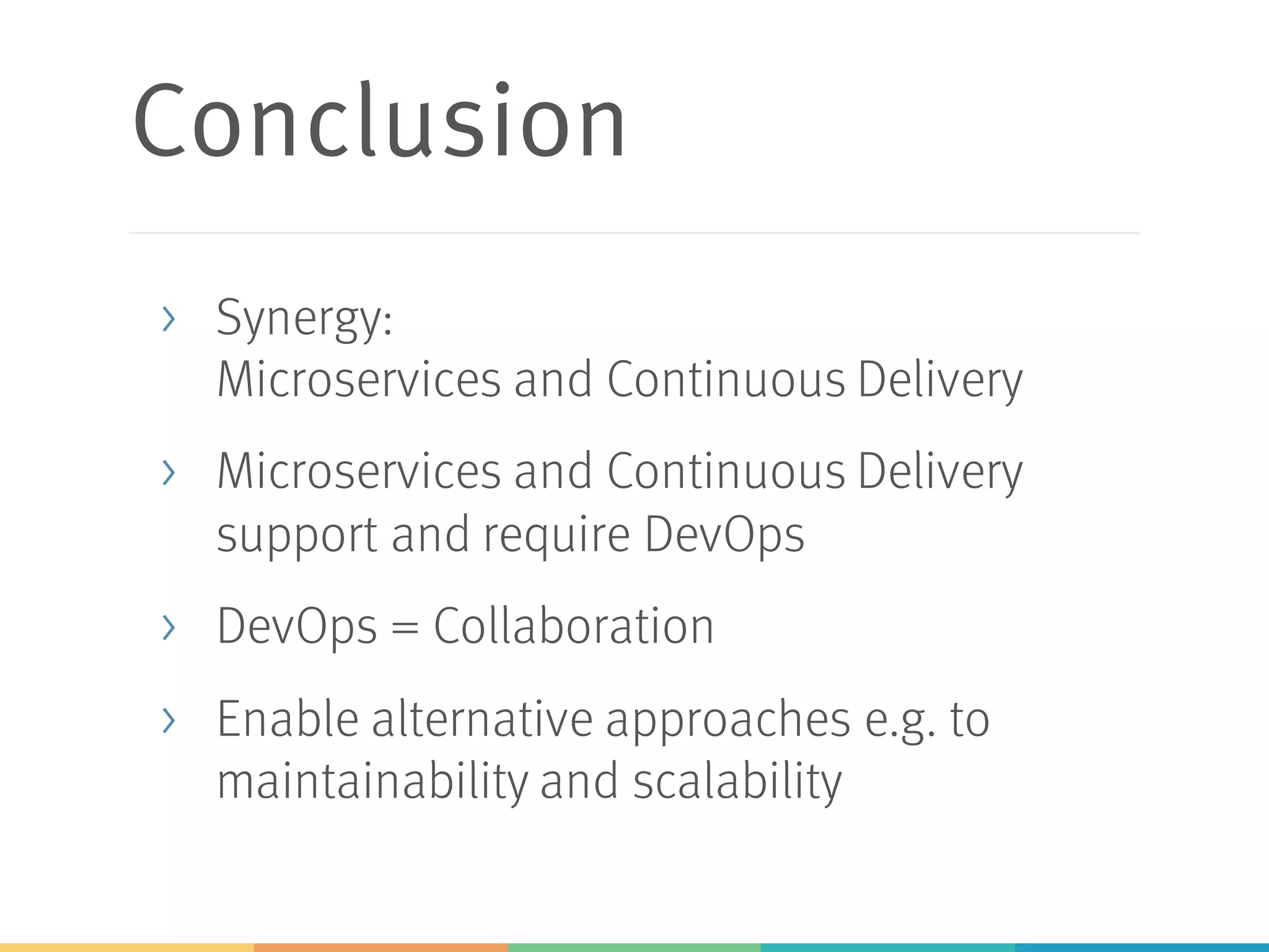 Conclusion
> Synergy:
Microservices and Continuous Delivery
> Microservices and Continuous Delivery
support and require DevOps
> DevOps = Collaboration
> Enable alternative approaches e.g. to
maintainability and scalability
 