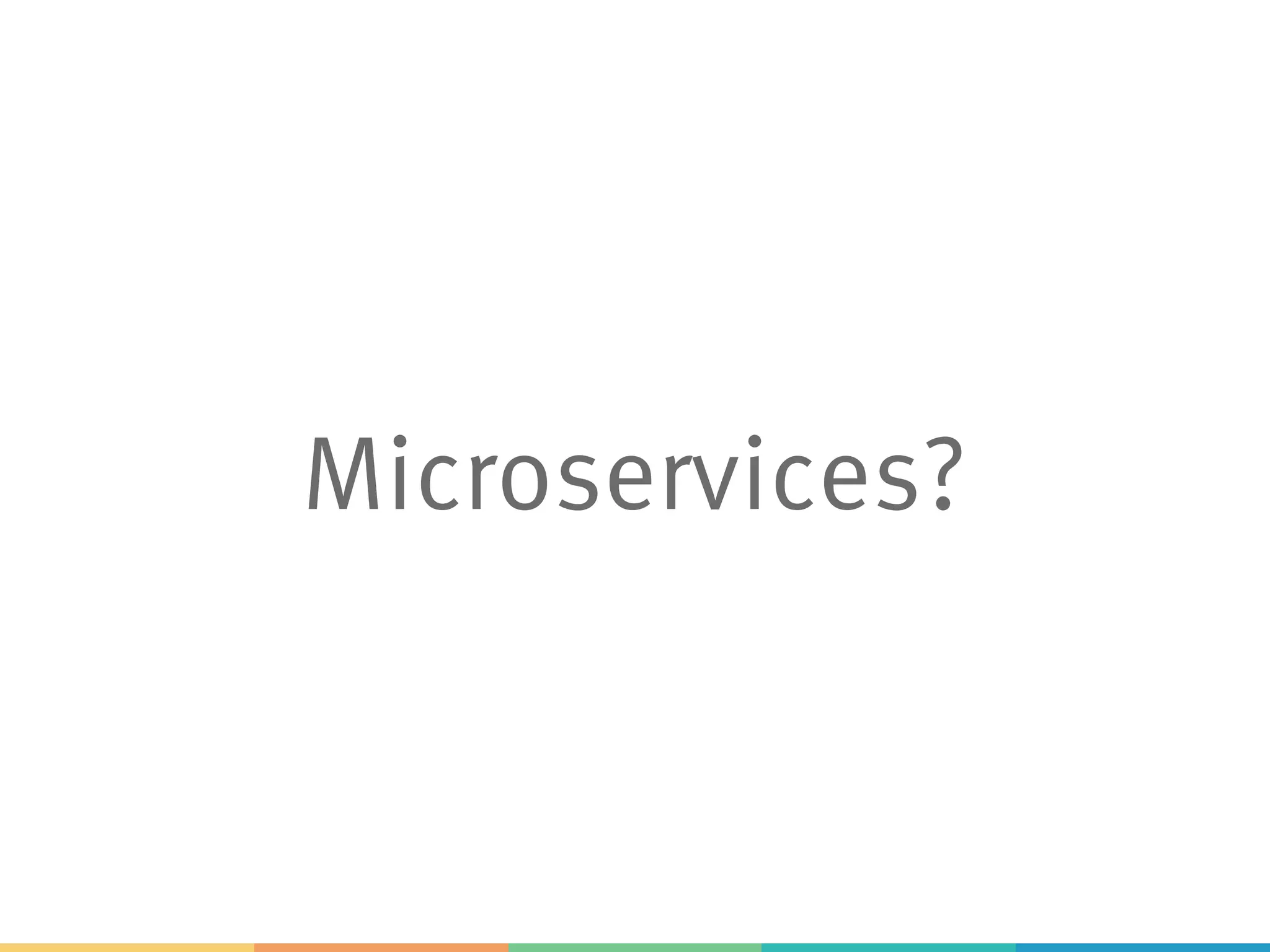 Microservices?
 