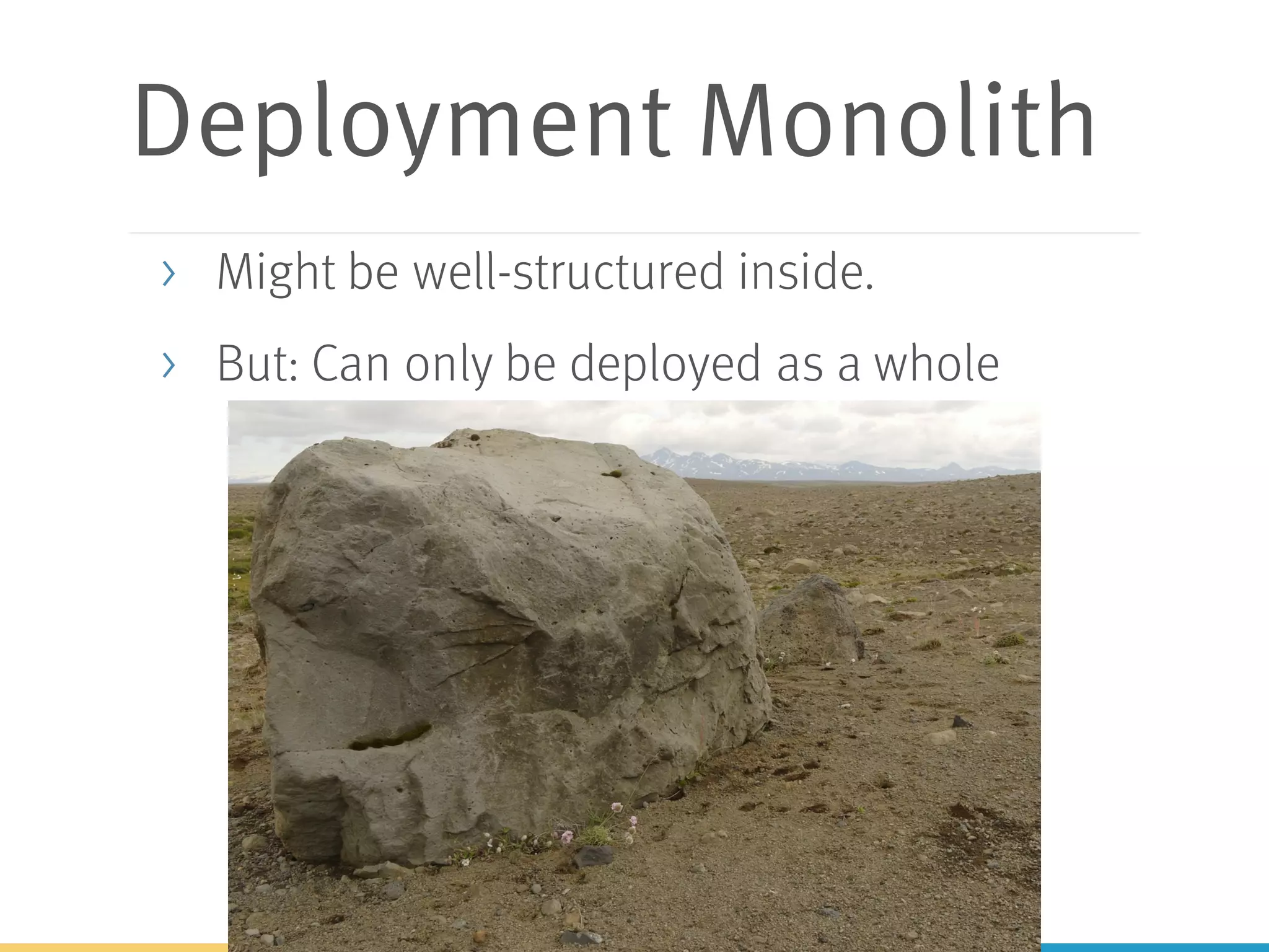 Deployment Monolith
> Might be well-structured inside.
> But: Can only be deployed as a whole
 
