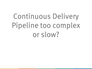 Continuous Delivery
Pipeline too complex
or slow?
 