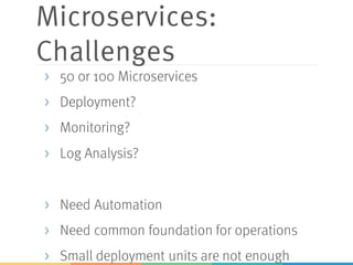Microservices:
Challenges
> 50 or 100 Microservices
> Deployment?
> Monitoring?
> Log Analysis?
> Need Automation
> Need common foundation for operations
> Small deployment units are not enough
 