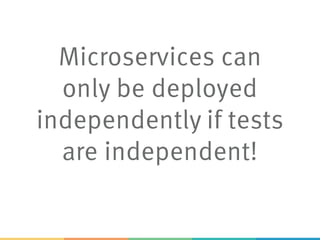 Microservices can
only be deployed
independently if tests
are independent!
 