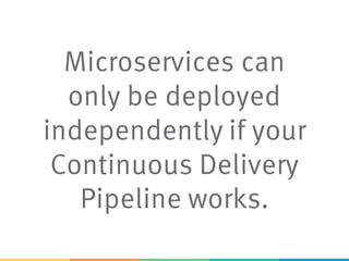 Microservices can
only be deployed
independently if your
Continuous Delivery
Pipeline works.
 