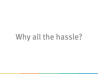 Why all the hassle?
 
