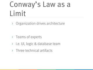 Conway’s Law as a
Limit
> Organization drives architecture
> Teams of experts
> i.e. UI, logic & database team
> Three technical artifacts
 