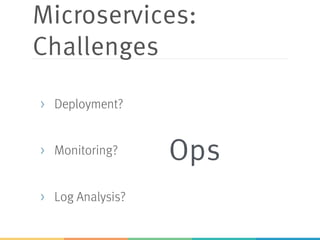 Microservices:
Challenges
> Deployment?
> Monitoring?
> Log Analysis?
Ops
 