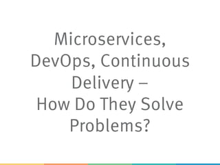 Microservices,
DevOps, Continuous
Delivery –
How Do They Solve
Problems?
 